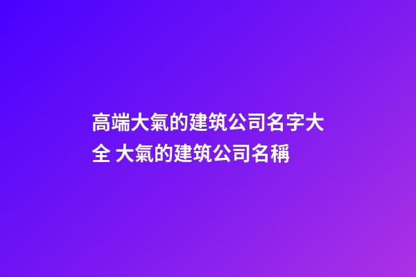 高端大氣的建筑公司名字大全 大氣的建筑公司名稱-第1張-公司起名-玄機派